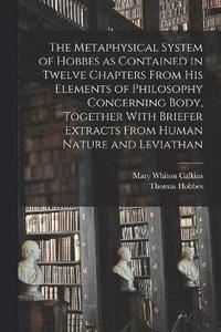 bokomslag The Metaphysical System of Hobbes as Contained in Twelve Chapters From his Elements of Philosophy Concerning Body, Together With Briefer Extracts From Human Nature and Leviathan