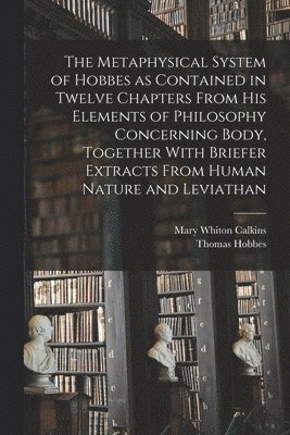 Mary Whiton Calkins, Thomas Hobbes - Metaphysical System of Hobbes as Contained in Twelve Chapters From his Elements of Philosophy Concerning Body, Together With Briefer Extracts From Human Nature and Leviathan, Häftad