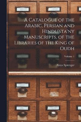 bokomslag A Catalogue of the Arabic, Persian and Hindu'sta'ny Manuscripts, of the Libraries of the King of Oudh; Volume 1