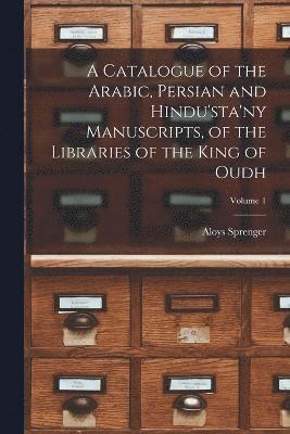 Catalogue of the Arabic, Persian and Hindu'sta'ny Manuscripts, of the Libraries of the King of Oudh; Volume 1
