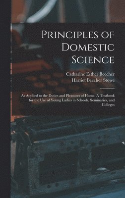 Catharine Esther Beecher, Harriet Beecher Stowe - Principles of Domestic Science; as Applied to the Duties and Pleasures of Home. A Textbook for the use of Young Ladies in Schools, Seminaries, and Colleges, Inbunden
