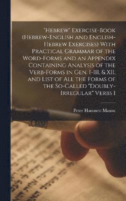 &quot;Hebrew&quot; Exercise-book (Hebrew-English and English-Hebrew Exercises) With Practical Grammar of the Word-forms and an Appendix Containing Analysis of the Verb-forms in Gen. I-III, & XII, and 1