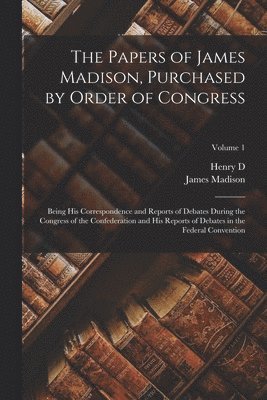 bokomslag The Papers of James Madison, Purchased by Order of Congress; Being his Correspondence and Reports of Debates During the Congress of the Confederation and his Reports of Debates in the Federal