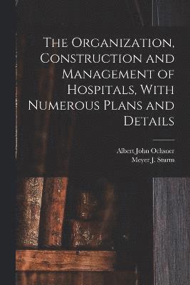 The Organization, Construction and Management of Hospitals, With Numerous Plans and Details 1