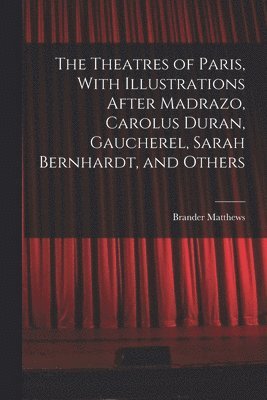Brander Matthews - Theatres of Paris, With Illustrations After Madrazo, Carolus Duran, Gaucherel, Sarah Bernhardt, and Others, Häftad