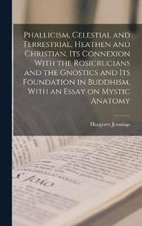 bokomslag Phallicism, Celestial and Terrestrial, Heathen and Christian, its Connexion With the Rosicrucians and the Gnostics and its Foundation in Buddhism, With an Essay on Mystic Anatomy