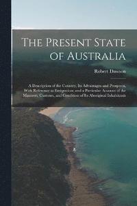 bokomslag The Present State of Australia; a Description of the Country, its Advantages and Prospects, With Reference to Emigration; and a Particular Account of the Manners, Customs, and Condition of its