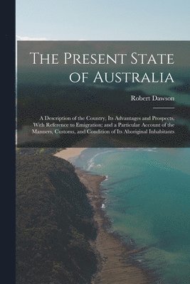 Robert Dawson - Present State of Australia; a Description of the Country, its Advantages and Prospects, With Reference to Emigration; and a Particular Account of the Manners, Customs, and Condition of its Aboriginal Inhabitants, Häftad