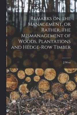 J West - Remarks on the Management, or Rather, the Mismanagement of Woods, Plantations and Hedge-row Timber, Häftad