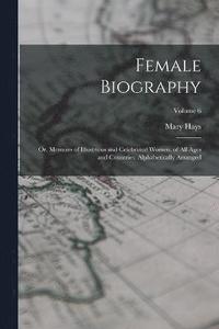 bokomslag Female Biography; or, Memoirs of Illustrious and Celebrated Women, of all Ages and Countries. Alphabetically Arranged; Volume 6