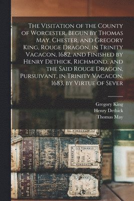 Thomas Phillips, Thomas May, Gregory King - Visitation of the County of Worcester, Begun by Thomas May, Chester, and Gregory King, Rouge Dragon, in Trinity Vacacon, 1682, and Finished by Henry Dethick, Richmond, and the Said Rouge Dragon, Pursuivant, in Trinity Vacacon, 1683, by Virtue of Sever, Häftad