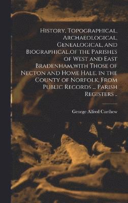 History, Topographical, Archaeological, Genealogical, and Biographical, of the Parishes of West and East Bradenham, with Those of Necton and Home Hale, in the County of Norfolk, From Public Records ... Parish Registers ..