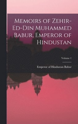 Memoirs of Zehir-Ed-Din Muhammed Babur, Emperor of Hindustan; Volume 1 1