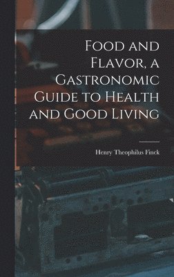 Henry Theophilus Finck - Food and Flavor, a Gastronomic Guide to Health and Good Living, Inbunden