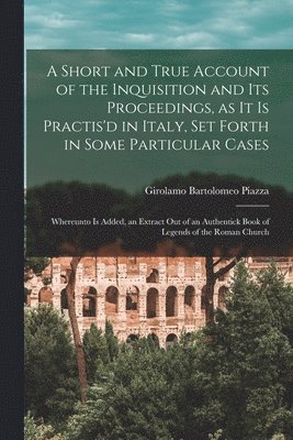 bokomslag A Short and True Account of the Inquisition and its Proceedings, as it is Practis'd in Italy, set Forth in Some Particular Cases