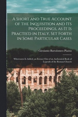 Girolamo Bartolomeo Piazza - Short and True Account of the Inquisition and its Proceedings, as it is Practis'd in Italy, set Forth in Some Particular Cases, Häftad