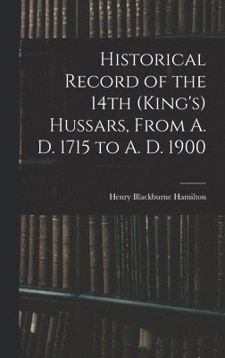 Historical Record of the 14th (King's) Hussars, From A. D. 1715 to A. D. 1900