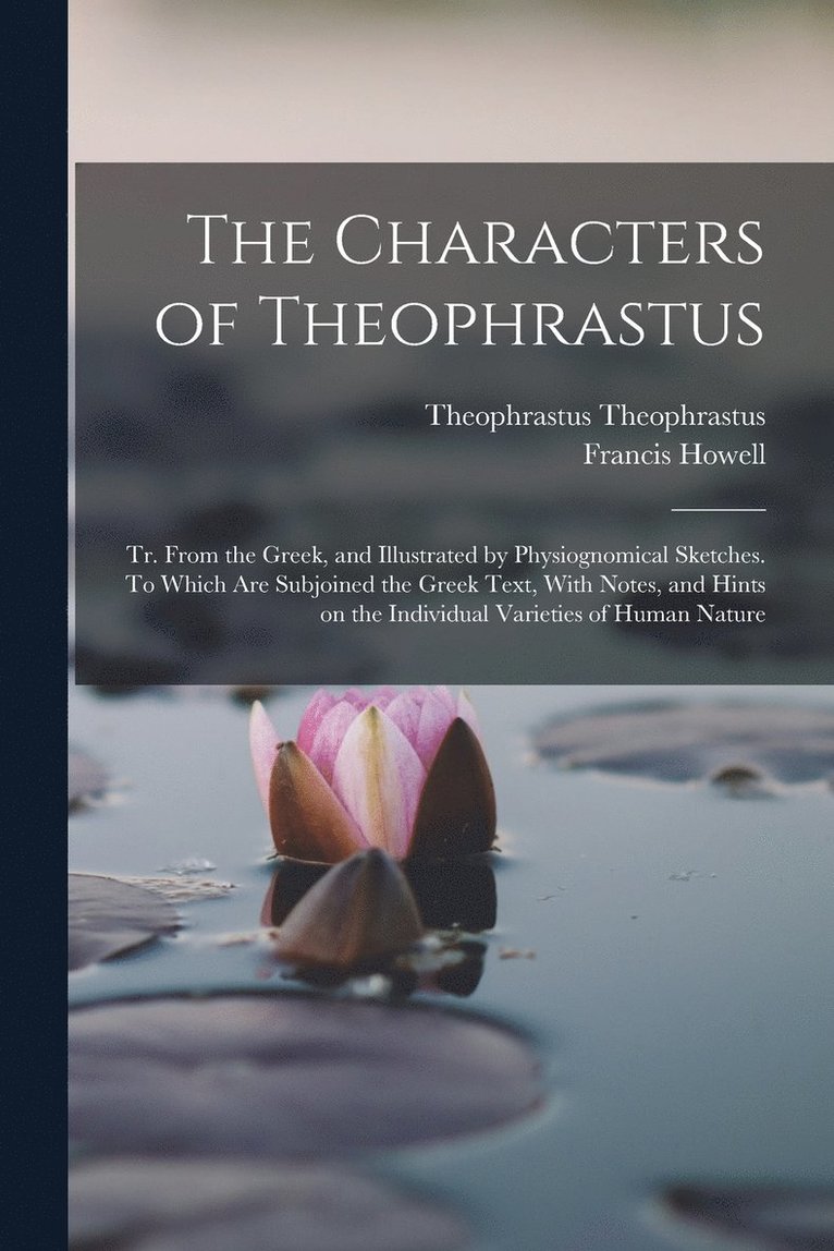 The Characters of Theophrastus; tr. From the Greek, and Illustrated by Physiognomical Sketches. To Which are Subjoined the Greek Text, With Notes, and Hints on the Individual Varieties of Human Nature 1
