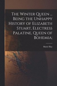 bokomslag The Winter Queen ... Being the Unhappy History of Elizabeth Stuart, Electress Palatine, Queen of Bohemia;