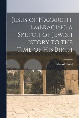 Jesus of Nazareth, Embracing a Sketch of Jewish History to the Time of his Birth 1