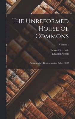 The Unreformed House of Commons; Parliamentary Representation Before 1832; Volume 1 1