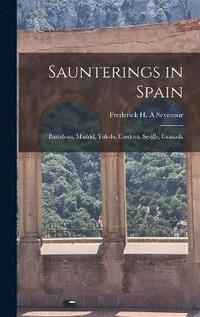 bokomslag Saunterings in Spain; Barcelona, Madrid, Toledo, Cordova, Seville, Granada