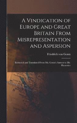 A Vindication of Europe and Great Britain From Misrepresentation and Aspersion; Extracted and Translated From Mr. Gentz's Answer to Mr. Hauterive 1