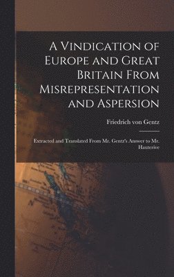 A Vindication of Europe and Great Britain From Misrepresentation and Aspersion; Extracted and Translated From Mr. Gentz's Answer to Mr. Hauterive 1