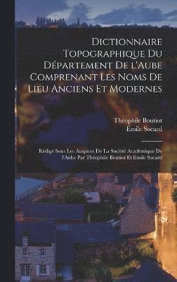 bokomslag Dictionnaire topographique du dpartement de l'Aube comprenant les noms de lieu anciens et modernes; rdig sous les auspices de la Socit acadmique de l'Aube par Thophile Boutiot et Emile