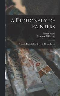 bokomslag A Dictionary of Painters; From the Revival of the art to the Present Period