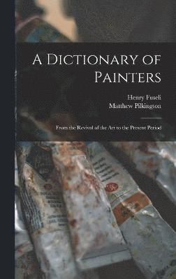 A Dictionary of Painters; From the Revival of the art to the Present Period 1