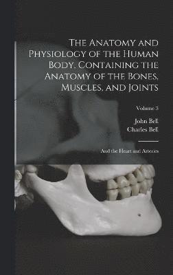 Charles Bell, John Bell - Anatomy and Physiology of the Human Body. Containing the Anatomy of the Bones, Muscles, and Joints; and the Heart and Arteries; Volume 3, Inbunden