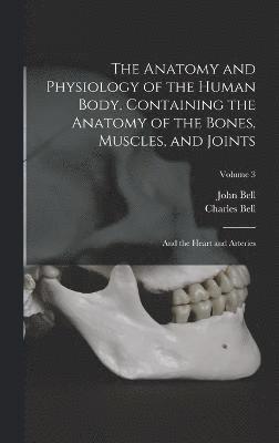 The Anatomy and Physiology of the Human Body. Containing the Anatomy of the Bones, Muscles, and Joints; and the Heart and Arteries; Volume 3 1