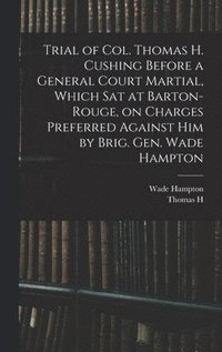 bokomslag Trial of Col. Thomas H. Cushing Before a General Court Martial, Which sat at Barton-Rouge, on Charges Preferred Against him by Brig. Gen. Wade Hampton