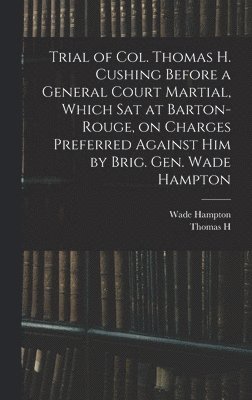 bokomslag Trial of Col. Thomas H. Cushing Before a General Court Martial, Which sat at Barton-Rouge, on Charges Preferred Against him by Brig. Gen. Wade Hampton