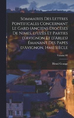 Sommaires des lettres pontificales concernant le Gard (anciens diocses de Nimes, d'Uzs et parties d'Avignon et d'Arles) manant des papes d'Avignon, 14me sicle; Volume 01 1