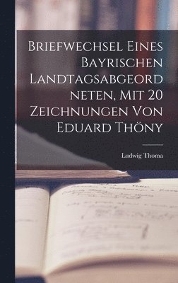 Briefwechsel eines bayrischen Landtagsabgeordneten, mit 20 Zeichnungen von Eduard Thny 1