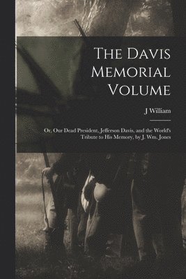 The Davis Memorial Volume; or, Our Dead President, Jefferson Davis, and the World's Tribute to his Memory, by J. Wm. Jones 1