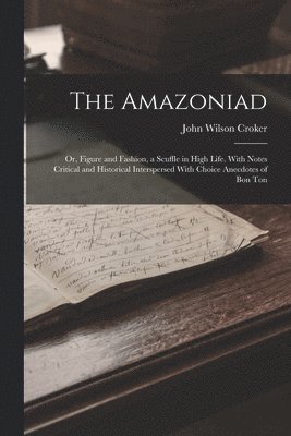 The Amazoniad; or, Figure and Fashion, a Scuffle in High Life. With Notes Critical and Historical Interspersed With Choice Anecdotes of Bon Ton 1