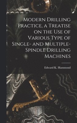 Modern Drilling Practice, a Treatise on the use of Various Type of Single- and Multiple-spindle Drilling Machines 1