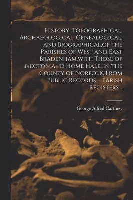 History, Topographical, Archaeological, Genealogical, and Biographical, of the Parishes of West and East Bradenham, with Those of Necton and Home Hale, in the County of Norfolk, From Public Records 1