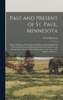 W B Hennessy, W. B. Hennessy, W B. Hennessy - Past and Present of St. Paul, Minnesota; Being a Relation of the Progressive History of the Capital City of Minnesota From the Earliest Historical Times Down to the Present day. Together With an Exposition of the Lives of the Makers of History .., Inbunden