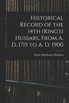 Historical Record of the 14th (King's) Hussars, From A. D. 1715 to A. D. 1900