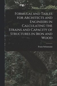 bokomslag Formulas and Tables for Architects and Engineers in Calculating the Strains and Capacity of Structures in Iron and Wood