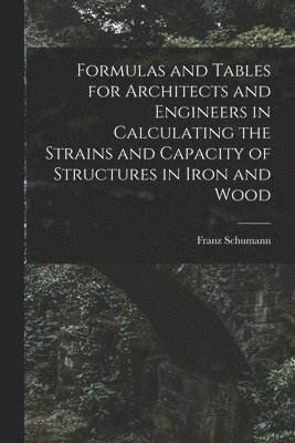 bokomslag Formulas and Tables for Architects and Engineers in Calculating the Strains and Capacity of Structures in Iron and Wood