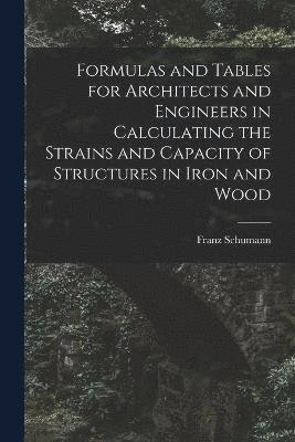 Formulas and Tables for Architects and Engineers in Calculating the Strains and Capacity of Structures in Iron and Wood 1