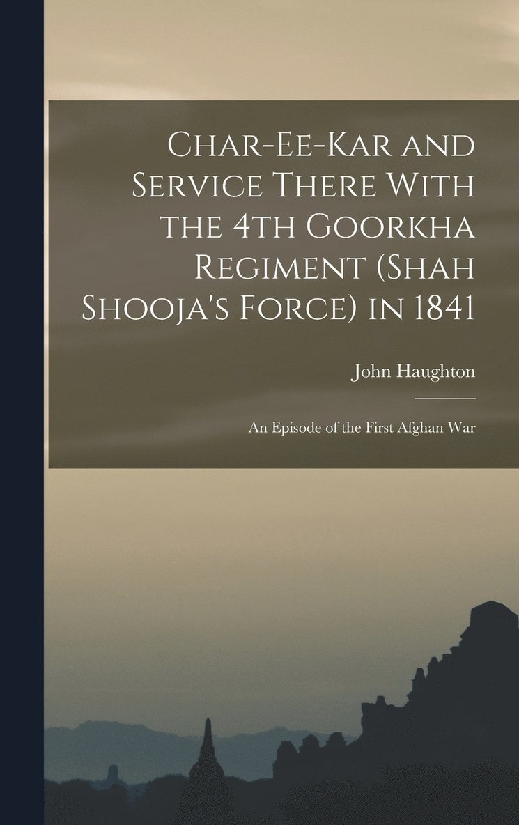 Char-ee-kar and Service There With the 4th Goorkha Regiment (Shah Shooja's Force) in 1841 1