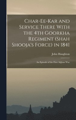 Char-ee-kar and Service There With the 4th Goorkha Regiment (Shah Shooja's Force) in 1841