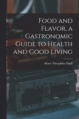 Henry Theophilus Finck - Food and Flavor, a Gastronomic Guide to Health and Good Living, Häftad
