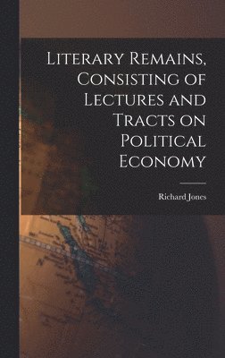 Richard Jones - Literary Remains, Consisting of Lectures and Tracts on Political Economy, Inbunden